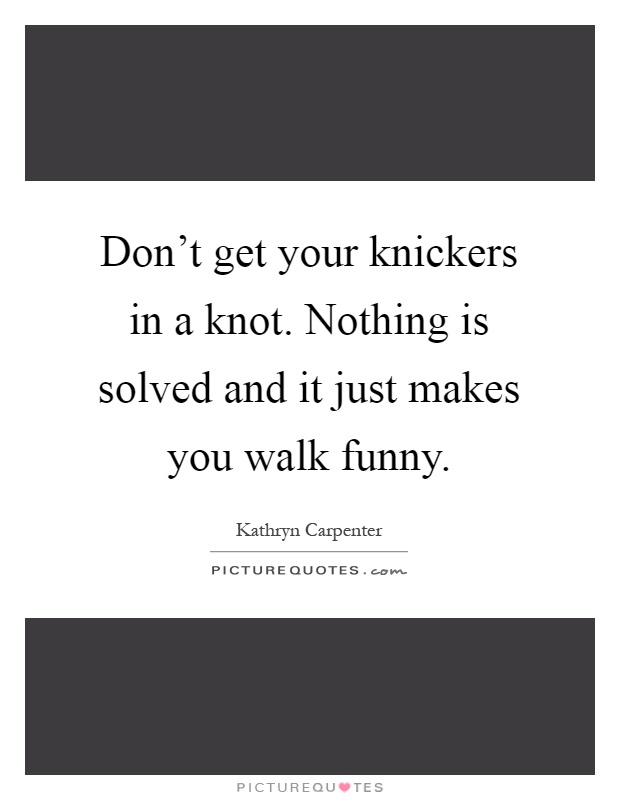 Don't get your knickers in a knot. Nothing is solved and it just makes you walk funny Picture Quote #1