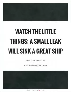 Watch the little things; a small leak will sink a great ship Picture Quote #1