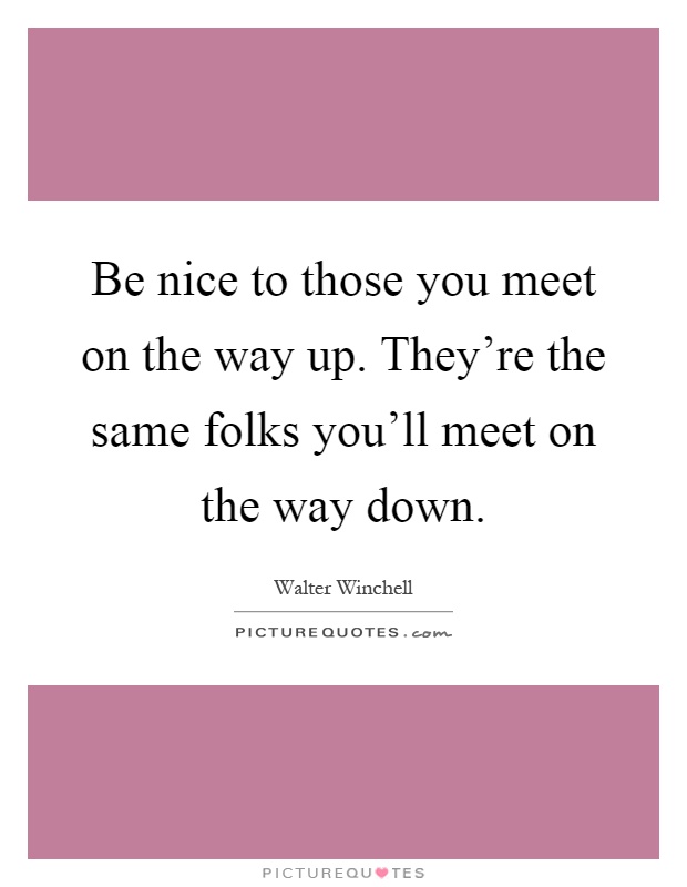 Be nice to those you meet on the way up. They're the same folks you'll meet on the way down Picture Quote #1