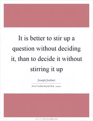 It is better to stir up a question without deciding it, than to decide it without stirring it up Picture Quote #1