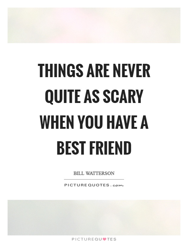 Things are never quite as scary when you have a best friend Picture Quote #1