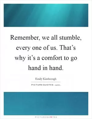 Remember, we all stumble, every one of us. That’s why it’s a comfort to go hand in hand Picture Quote #1