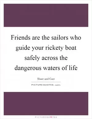 Friends are the sailors who guide your rickety boat safely across the dangerous waters of life Picture Quote #1