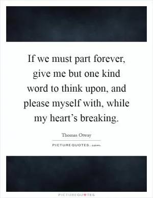 If we must part forever, give me but one kind word to think upon, and please myself with, while my heart’s breaking Picture Quote #1