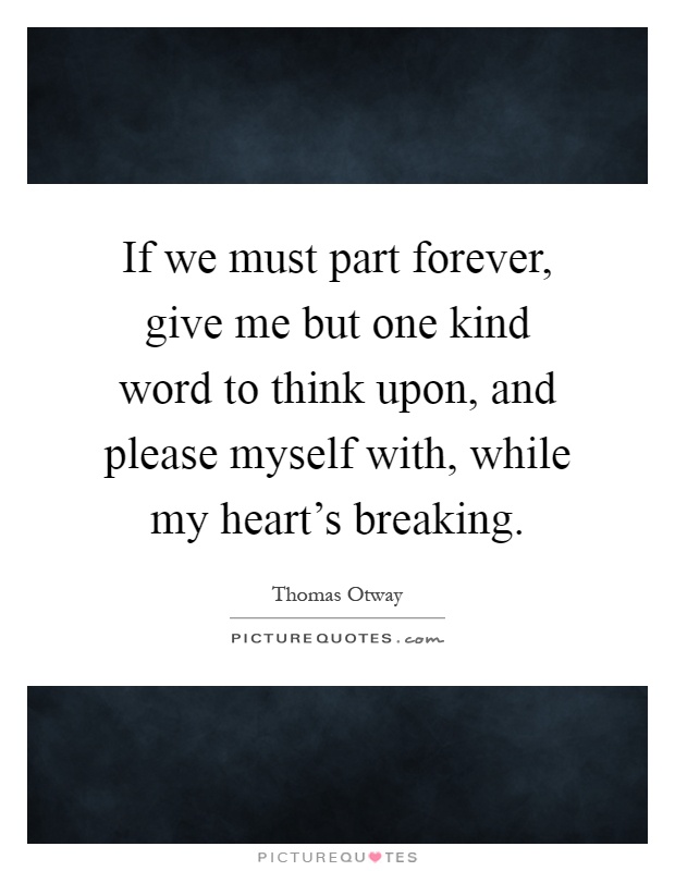 If we must part forever, give me but one kind word to think upon, and please myself with, while my heart's breaking Picture Quote #1
