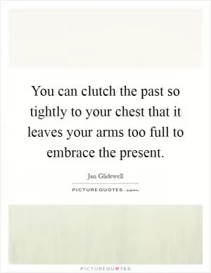 You can clutch the past so tightly to your chest that it leaves your arms too full to embrace the present Picture Quote #1