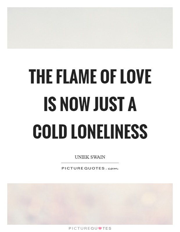 The flame of love is now just a cold loneliness Picture Quote #1