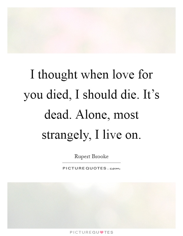 I thought when love for you died, I should die. It's dead. Alone, most strangely, I live on Picture Quote #1