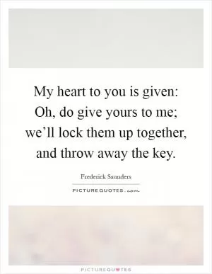 My heart to you is given: Oh, do give yours to me; we’ll lock them up together, and throw away the key Picture Quote #1