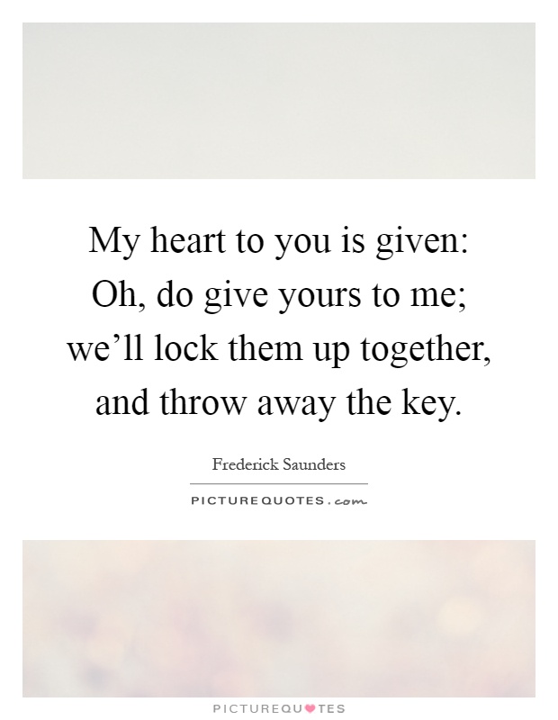 My heart to you is given: Oh, do give yours to me; we'll lock them up together, and throw away the key Picture Quote #1