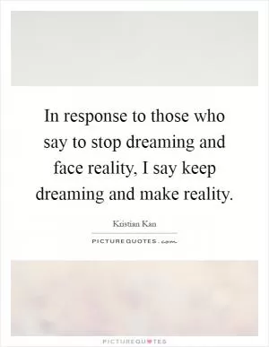 In response to those who say to stop dreaming and face reality, I say keep dreaming and make reality Picture Quote #1