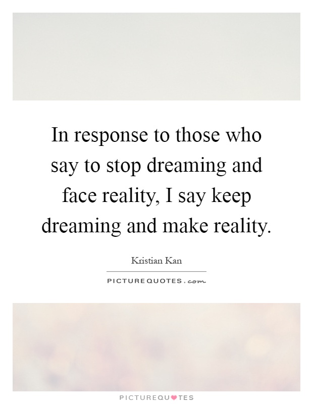 In response to those who say to stop dreaming and face reality, I say keep dreaming and make reality Picture Quote #1