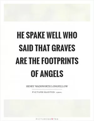 He spake well who said that graves are the footprints of angels Picture Quote #1