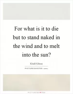 For what is it to die but to stand naked in the wind and to melt into the sun? Picture Quote #1