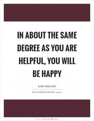 In about the same degree as you are helpful, you will be happy Picture Quote #1