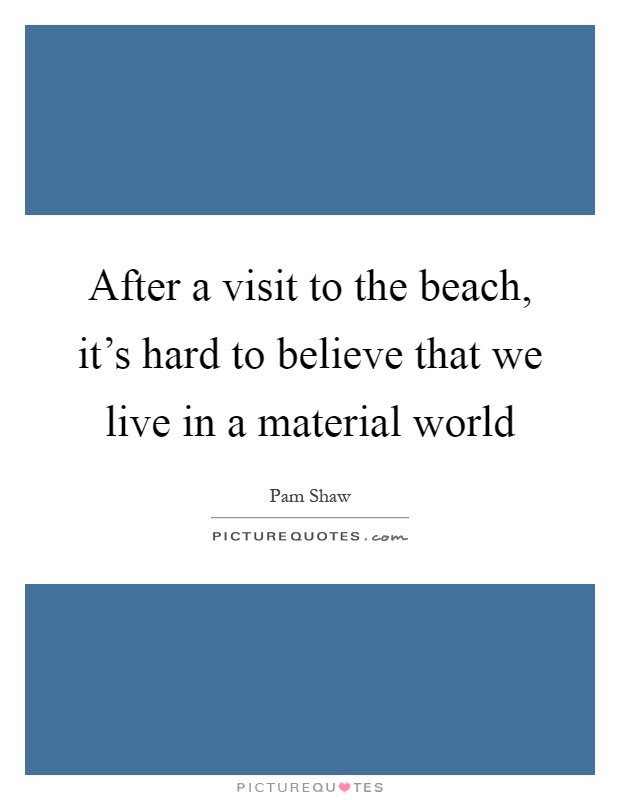 After a visit to the beach, it's hard to believe that we live in a material world Picture Quote #1