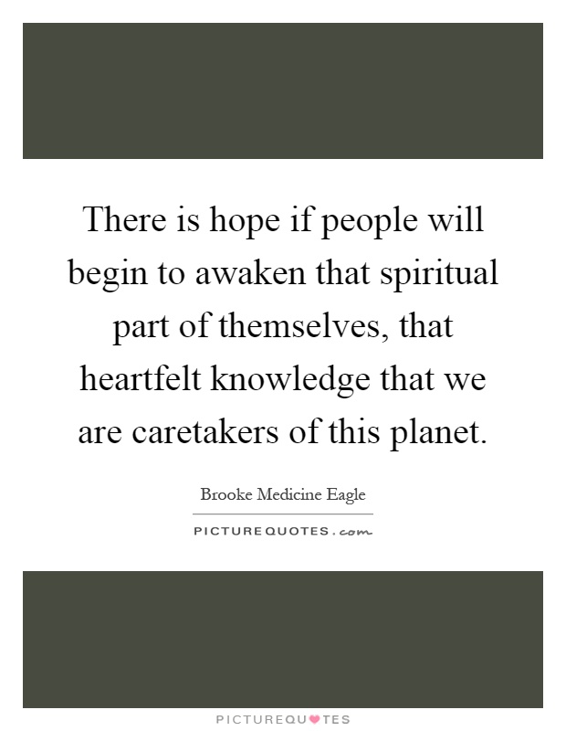 There is hope if people will begin to awaken that spiritual part of themselves, that heartfelt knowledge that we are caretakers of this planet Picture Quote #1