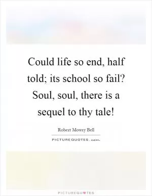 Could life so end, half told; its school so fail? Soul, soul, there is a sequel to thy tale! Picture Quote #1