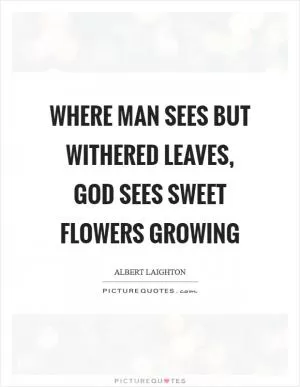 Where man sees but withered leaves, God sees sweet flowers growing Picture Quote #1
