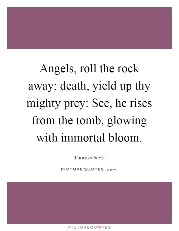 Angels, roll the rock away; death, yield up thy mighty prey: See, he rises from the tomb, glowing with immortal bloom Picture Quote #1