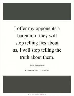 I offer my opponents a bargain: if they will stop telling lies about us, I will stop telling the truth about them Picture Quote #1