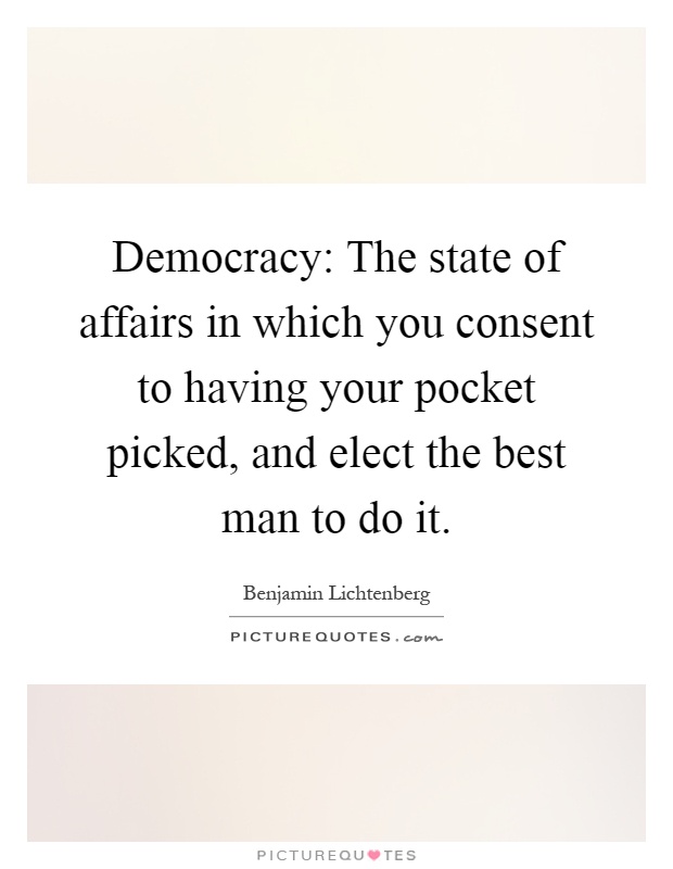 Democracy: The state of affairs in which you consent to having your pocket picked, and elect the best man to do it Picture Quote #1