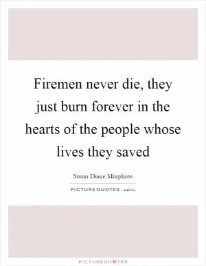 Firemen never die, they just burn forever in the hearts of the people whose lives they saved Picture Quote #1