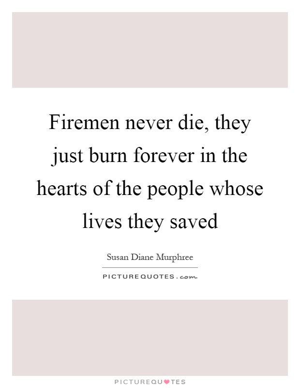 Firemen never die, they just burn forever in the hearts of the people whose lives they saved Picture Quote #1