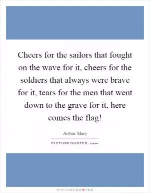 Cheers for the sailors that fought on the wave for it, cheers for the soldiers that always were brave for it, tears for the men that went down to the grave for it, here comes the flag! Picture Quote #1