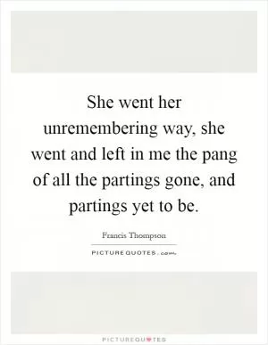 She went her unremembering way, she went and left in me the pang of all the partings gone, and partings yet to be Picture Quote #1