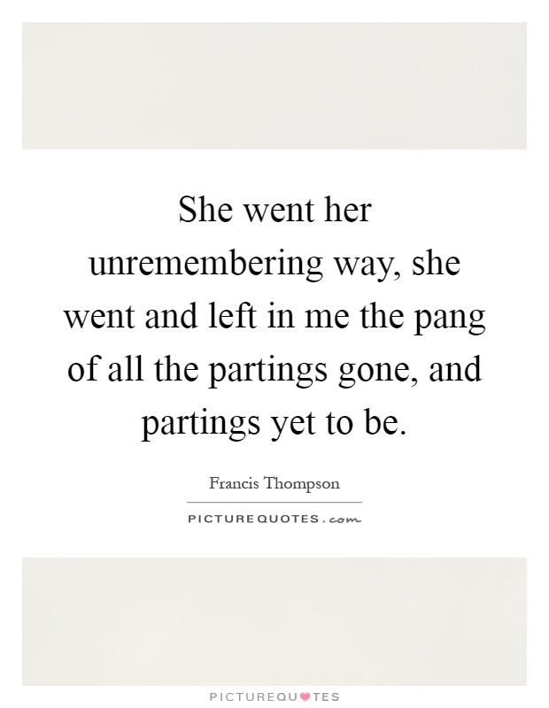 She went her unremembering way, she went and left in me the pang of all the partings gone, and partings yet to be Picture Quote #1