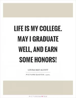 Life is my college. May I graduate well, and earn some honors! Picture Quote #1