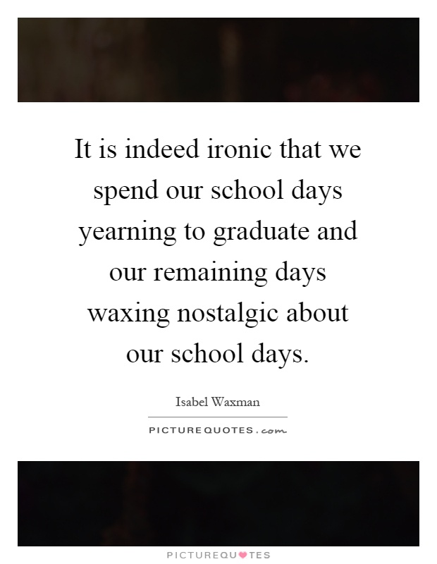 It is indeed ironic that we spend our school days yearning to graduate and our remaining days waxing nostalgic about our school days Picture Quote #1