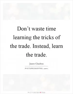 Don’t waste time learning the tricks of the trade. Instead, learn the trade Picture Quote #1
