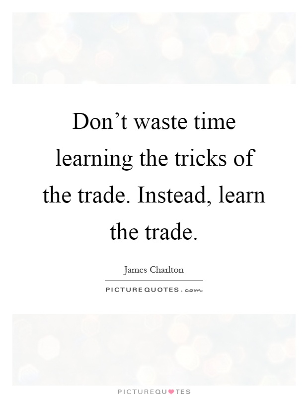 Don't waste time learning the tricks of the trade. Instead, learn the trade Picture Quote #1