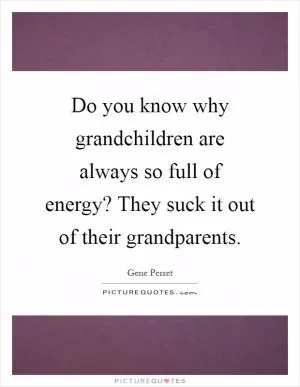 Do you know why grandchildren are always so full of energy? They suck it out of their grandparents Picture Quote #1