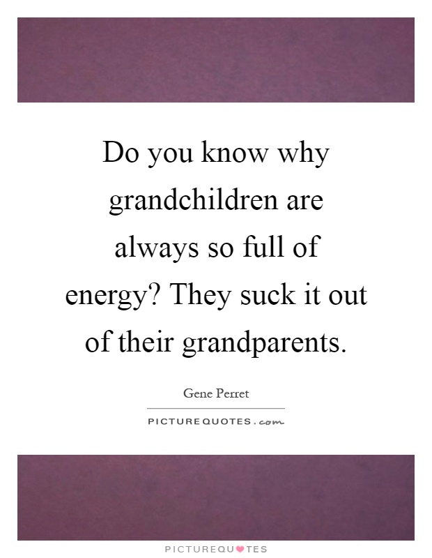 Do you know why grandchildren are always so full of energy? They suck it out of their grandparents Picture Quote #1