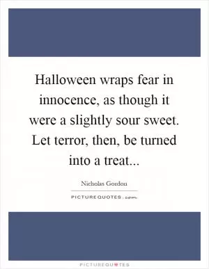 Halloween wraps fear in innocence, as though it were a slightly sour sweet. Let terror, then, be turned into a treat Picture Quote #1