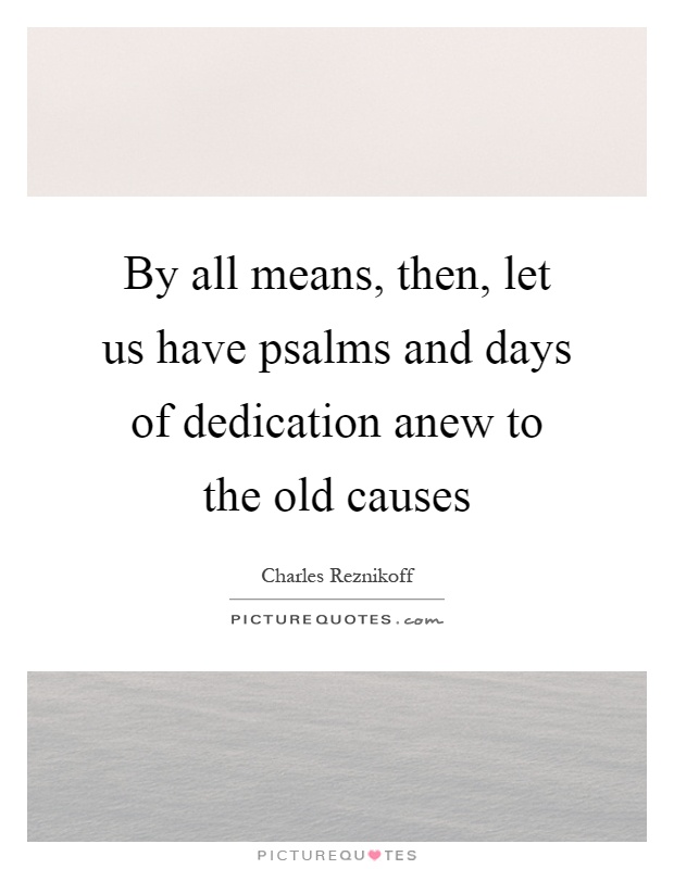 By all means, then, let us have psalms and days of dedication anew to the old causes Picture Quote #1