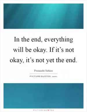 In the end, everything will be okay. If it’s not okay, it’s not yet the end Picture Quote #1