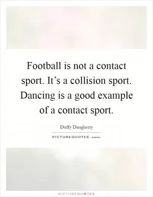 Football is not a contact sport. It’s a collision sport. Dancing is a good example of a contact sport Picture Quote #1