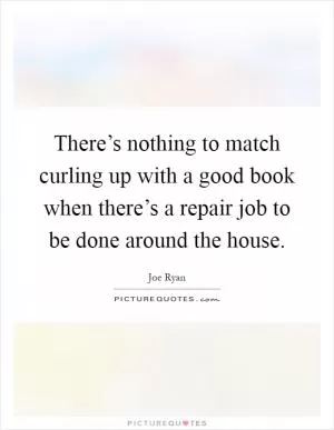 There’s nothing to match curling up with a good book when there’s a repair job to be done around the house Picture Quote #1