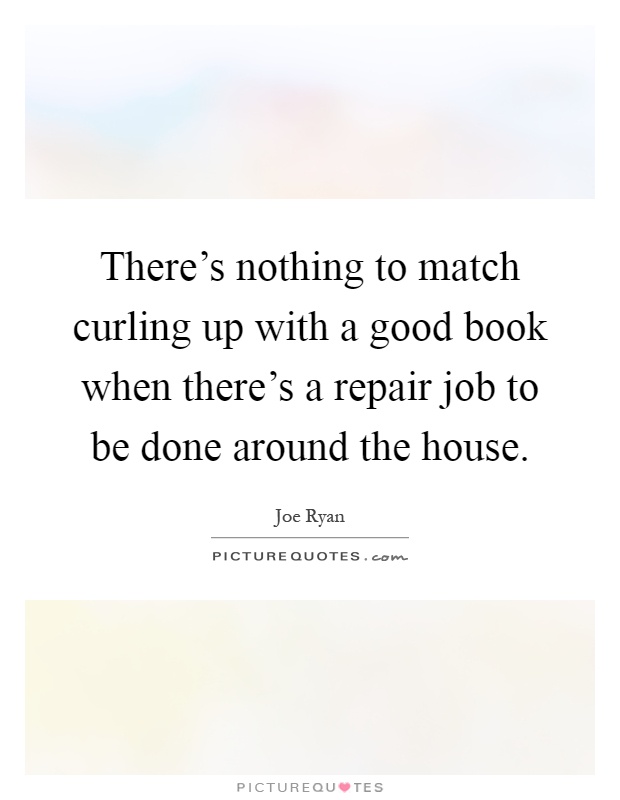 There's nothing to match curling up with a good book when there's a repair job to be done around the house Picture Quote #1