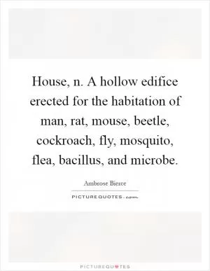 House, n. A hollow edifice erected for the habitation of man, rat, mouse, beetle, cockroach, fly, mosquito, flea, bacillus, and microbe Picture Quote #1