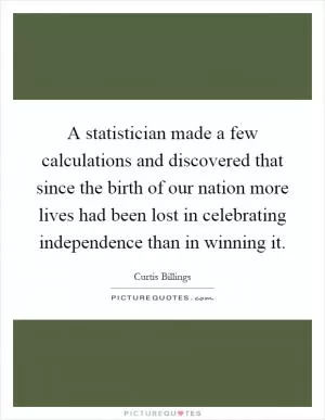 A statistician made a few calculations and discovered that since the birth of our nation more lives had been lost in celebrating independence than in winning it Picture Quote #1
