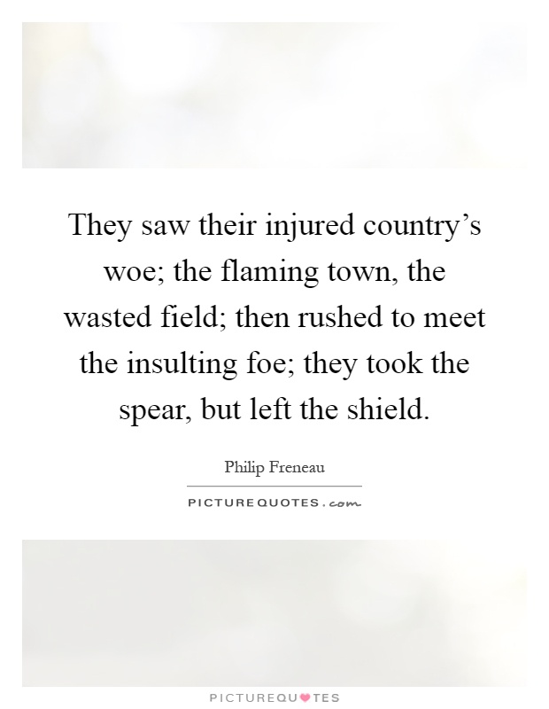 They saw their injured country's woe; the flaming town, the wasted field; then rushed to meet the insulting foe; they took the spear, but left the shield Picture Quote #1