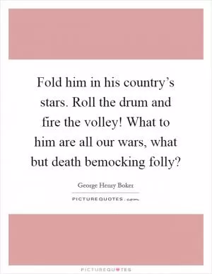 Fold him in his country’s stars. Roll the drum and fire the volley! What to him are all our wars, what but death bemocking folly? Picture Quote #1