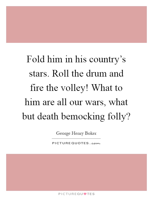 Fold him in his country's stars. Roll the drum and fire the volley! What to him are all our wars, what but death bemocking folly? Picture Quote #1