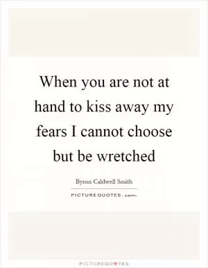 When you are not at hand to kiss away my fears I cannot choose but be wretched Picture Quote #1