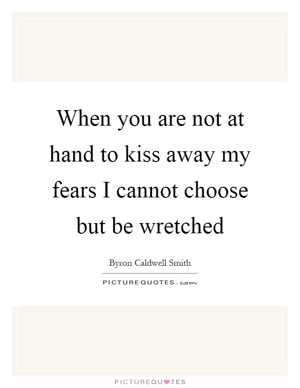 When you are not at hand to kiss away my fears I cannot choose but be wretched Picture Quote #1